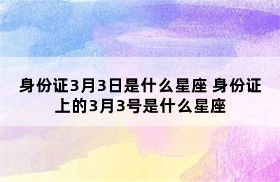 身份证3月3日是什么星座 身份证上的3月3号是什么星座